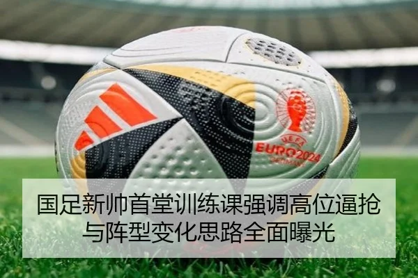 国足新帅首堂训练课强调高位逼抢与阵型变化思路全面曝光