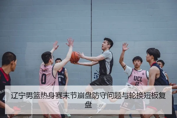 辽宁男篮热身赛末节崩盘防守问题与轮换短板复盘