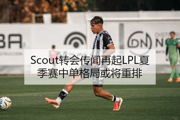 Scout转会传闻再起LPL夏季赛中单格局或将重排