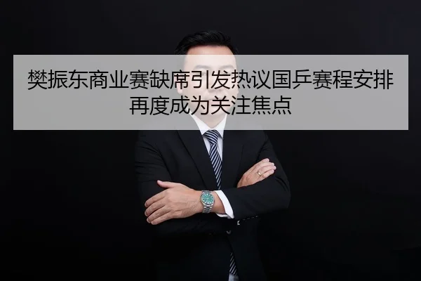 樊振东商业赛缺席引发热议国乒赛程安排再度成为关注焦点