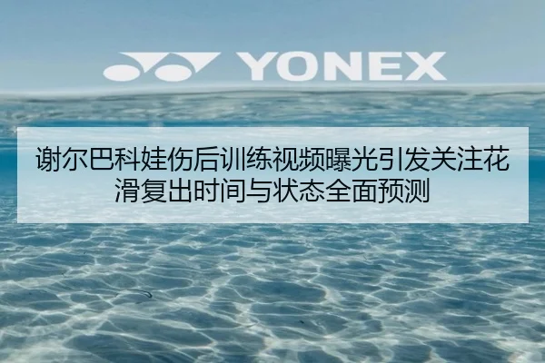 谢尔巴科娃伤后训练视频曝光引发关注花滑复出时间与状态全面预测